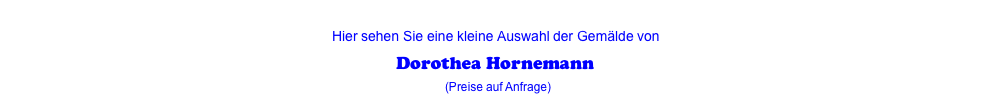  Hier sehen Sie eine kleine Auswahl der Gemälde von  Dorothea Hornemann (Preise auf Anfrage)